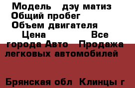  › Модель ­ дэу матиз › Общий пробег ­ 89 000 › Объем двигателя ­ 1 › Цена ­ 200 000 - Все города Авто » Продажа легковых автомобилей   . Брянская обл.,Клинцы г.